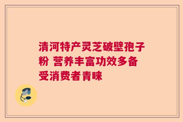 清河特产灵芝破壁孢子粉 营养丰富功效多备受消费者青睐