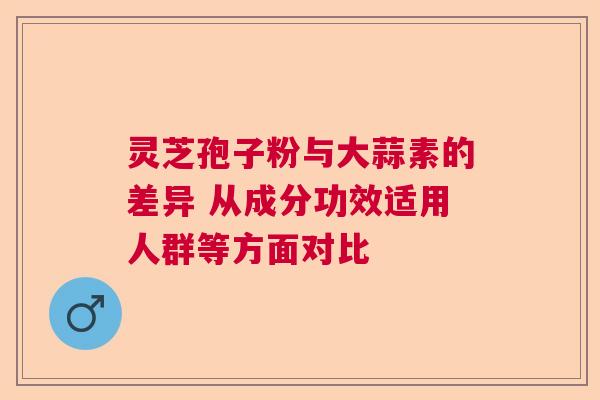 灵芝孢子粉与大蒜素的差异 从成分功效适用人群等方面对比