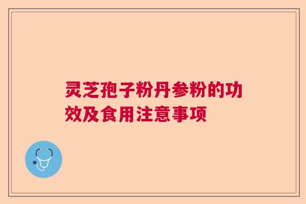 灵芝孢子粉丹参粉的功效及食用注意事项