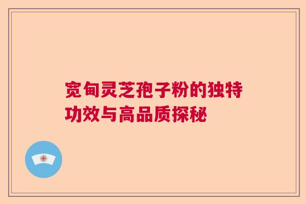 宽甸灵芝孢子粉的独特功效与高品质探秘