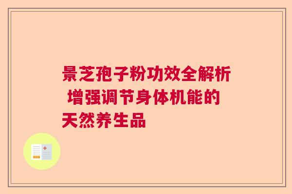 景芝孢子粉功效全解析 增强调节身体机能的天然养生品