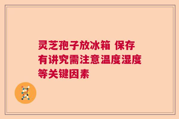 灵芝孢子放冰箱 保存有讲究需注意温度湿度等关键因素