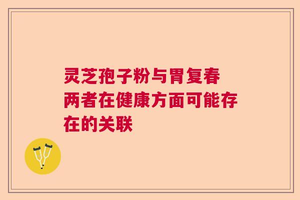 灵芝孢子粉与胃复春 两者在健康方面可能存在的关联
