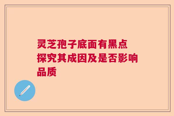 灵芝孢子底面有黑点 探究其成因及是否影响品质