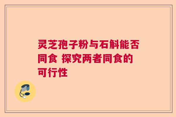 灵芝孢子粉与石斛能否同食 探究两者同食的可行性