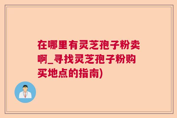 在哪里有灵芝孢子粉卖啊_寻找灵芝孢子粉购买地点的指南)