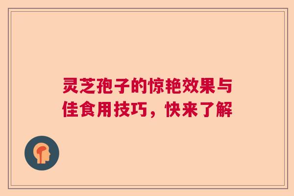 灵芝孢子的惊艳效果与佳食用技巧，快来了解