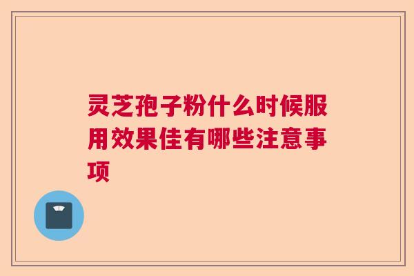 灵芝孢子粉什么时候服用效果佳有哪些注意事项