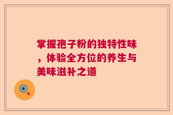 掌握孢子粉的独特性味，体验全方位的养生与美味滋补之道