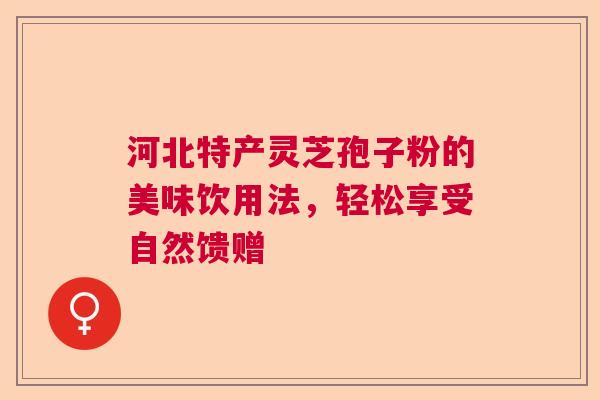 河北特产灵芝孢子粉的美味饮用法，轻松享受自然馈赠