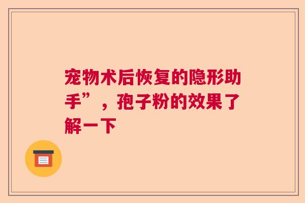宠物术后恢复的隐形助手”，孢子粉的效果了解一下