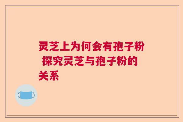 灵芝上为何会有孢子粉 探究灵芝与孢子粉的关系