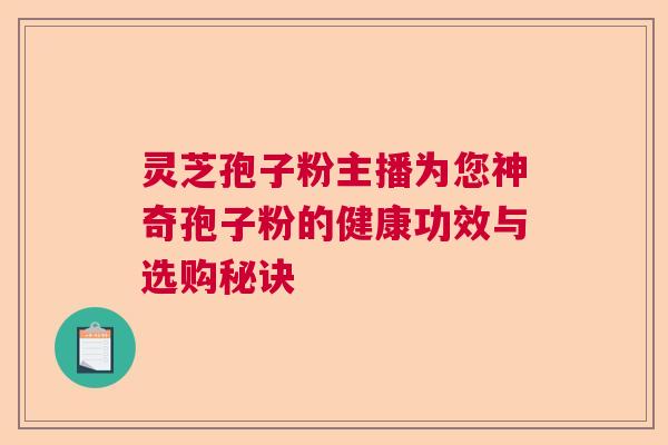 灵芝孢子粉主播为您神奇孢子粉的健康功效与选购秘诀