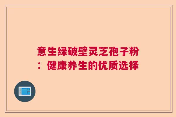 意生绿破壁灵芝孢子粉：健康养生的优质选择