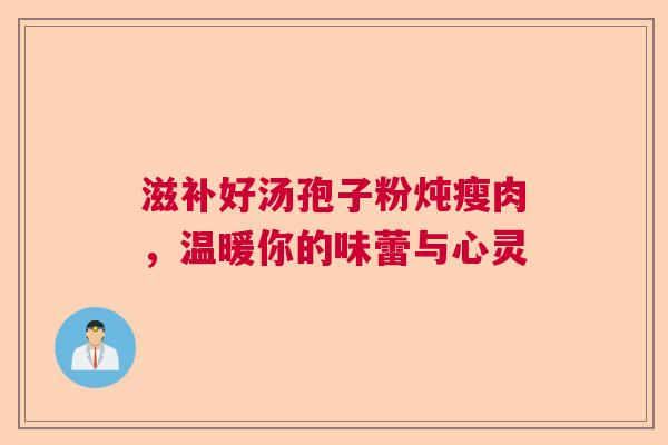 滋补好汤孢子粉炖瘦肉，温暖你的味蕾与心灵