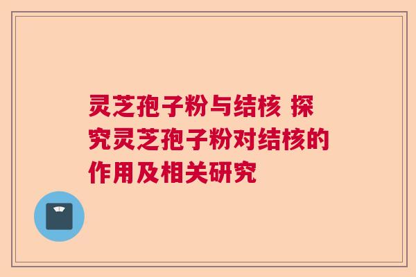 灵芝孢子粉与结核 探究灵芝孢子粉对结核的作用及相关研究