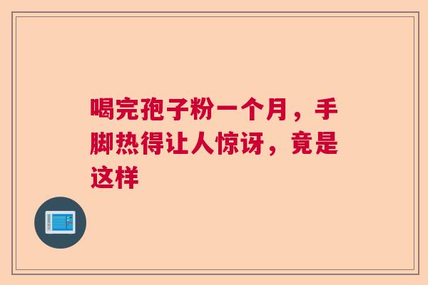 喝完孢子粉一个月，手脚热得让人惊讶，竟是这样