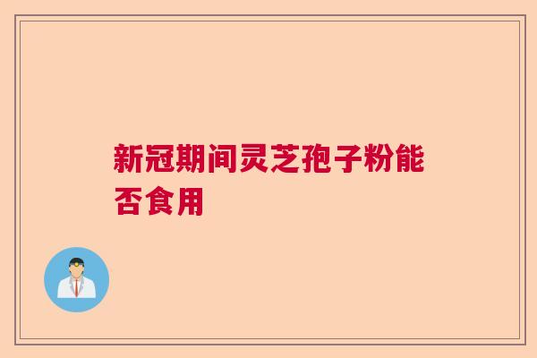新冠期间灵芝孢子粉能否食用