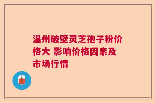 温州破壁灵芝孢子粉价格大 影响价格因素及市场行情