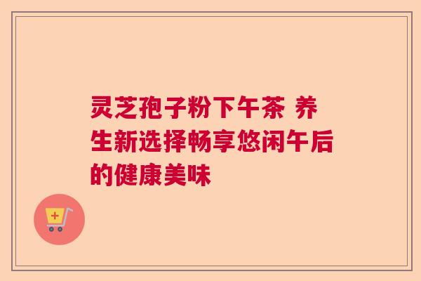 灵芝孢子粉下午茶 养生新选择畅享悠闲午后的健康美味