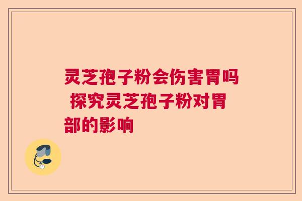 灵芝孢子粉会伤害胃吗 探究灵芝孢子粉对胃部的影响