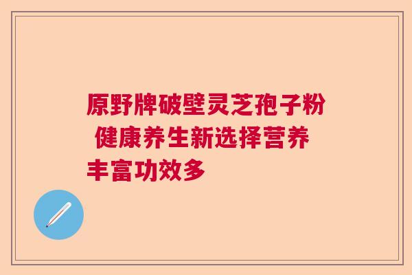 原野牌破壁灵芝孢子粉 健康养生新选择营养丰富功效多