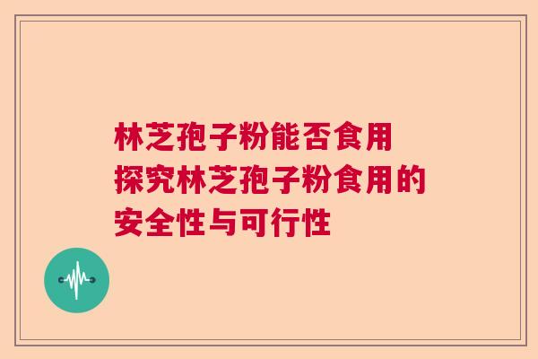 林芝孢子粉能否食用 探究林芝孢子粉食用的安全性与可行性