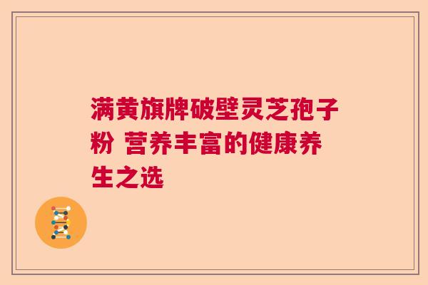 满黄旗牌破壁灵芝孢子粉 营养丰富的健康养生之选