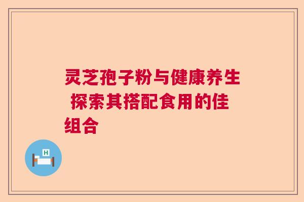 灵芝孢子粉与健康养生 探索其搭配食用的佳组合