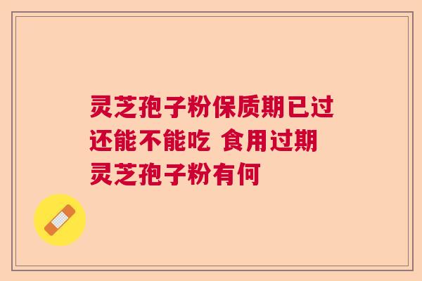 灵芝孢子粉保质期已过还能不能吃 食用过期灵芝孢子粉有何