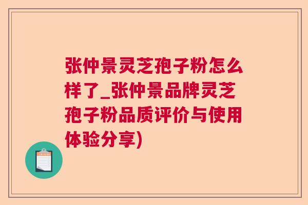 张仲景灵芝孢子粉怎么样了_张仲景品牌灵芝孢子粉品质评价与使用体验分享)