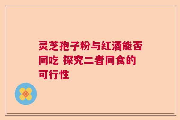 灵芝孢子粉与红酒能否同吃 探究二者同食的可行性