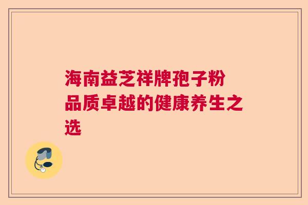 海南益芝祥牌孢子粉 品质卓越的健康养生之选