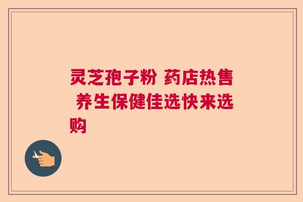 灵芝孢子粉 药店热售 养生保健佳选快来选购