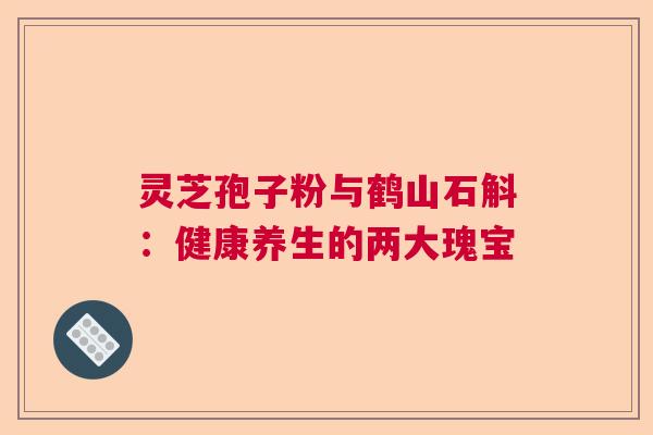 灵芝孢子粉与鹤山石斛：健康养生的两大瑰宝