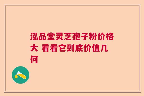 泓品堂灵芝孢子粉价格大 看看它到底价值几何