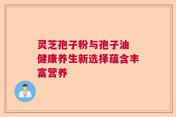 灵芝孢子粉与孢子油 健康养生新选择蕴含丰富营养