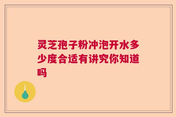 灵芝孢子粉冲泡开水多少度合适有讲究你知道吗