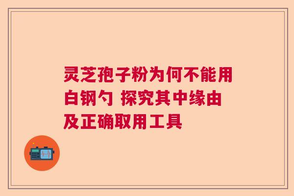 灵芝孢子粉为何不能用白钢勺 探究其中缘由及正确取用工具