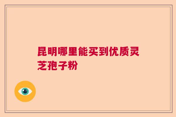 昆明哪里能买到优质灵芝孢子粉