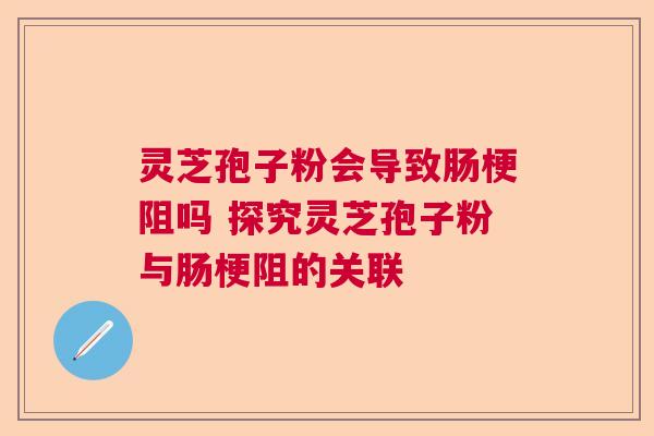灵芝孢子粉会导致肠梗阻吗 探究灵芝孢子粉与肠梗阻的关联