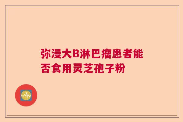弥漫大B淋巴瘤患者能否食用灵芝孢子粉