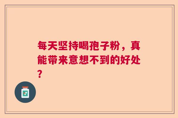 每天坚持喝孢子粉，真能带来意想不到的好处？