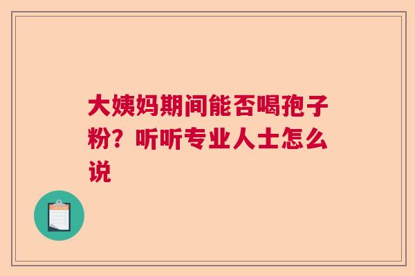 大姨妈期间能否喝孢子粉？听听专业人士怎么说