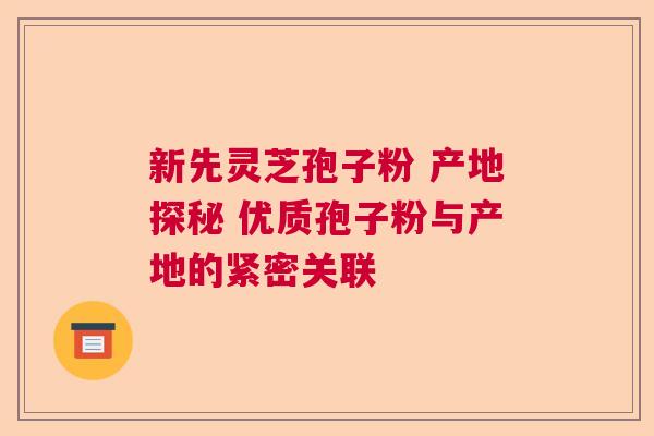 新先灵芝孢子粉 产地探秘 优质孢子粉与产地的紧密关联