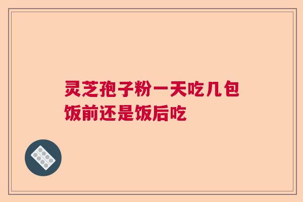 灵芝孢子粉一天吃几包饭前还是饭后吃
