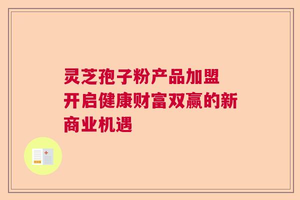 灵芝孢子粉产品加盟 开启健康财富双赢的新商业机遇