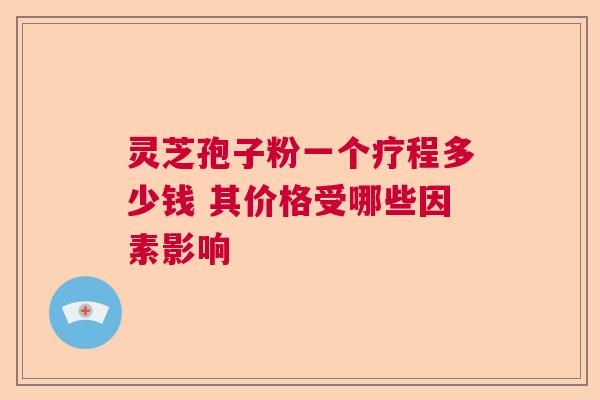 灵芝孢子粉一个疗程多少钱 其价格受哪些因素影响