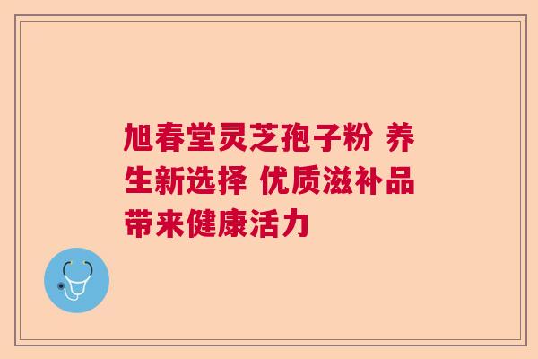旭春堂灵芝孢子粉 养生新选择 优质滋补品带来健康活力