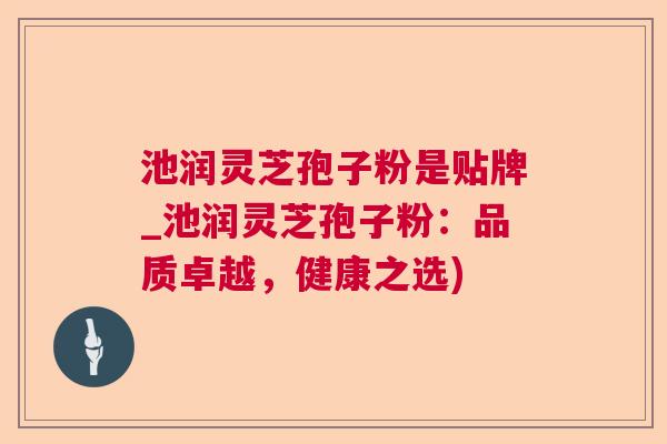 池润灵芝孢子粉是贴牌_池润灵芝孢子粉：品质卓越，健康之选)